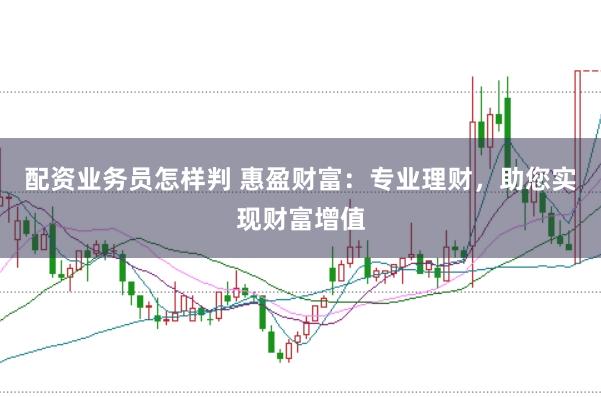 配资业务员怎样判 惠盈财富：专业理财，助您实现财富增值