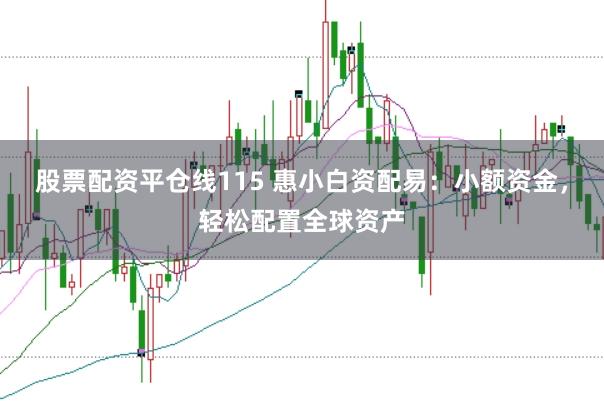 股票配资平仓线115 惠小白资配易：小额资金，轻松配置全球资产