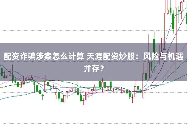 配资诈骗涉案怎么计算 天涯配资炒股：风险与机遇并存？