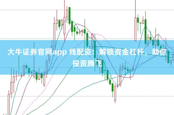 大牛证券官网app 线配资：解锁资金杠杆，助你投资腾飞