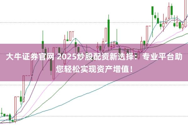 大牛证券官网 2025炒股配资新选择：专业平台助您轻松实现资产增值！
