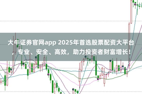 大牛证券官网app 2025年首选股票配资大平台，专业、安全、高效，助力投资者财富增长！