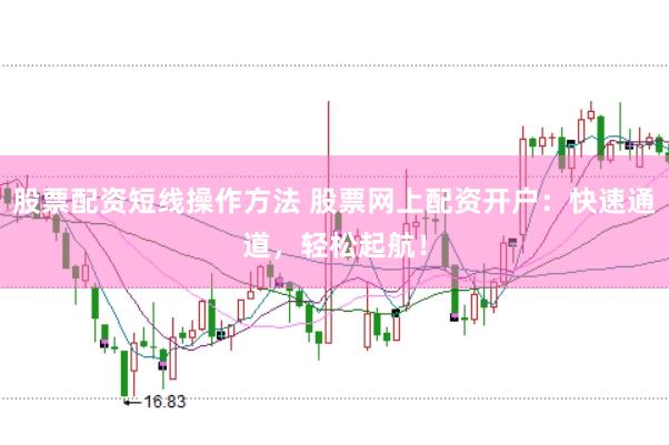 股票配资短线操作方法 股票网上配资开户：快速通道，轻松起航！