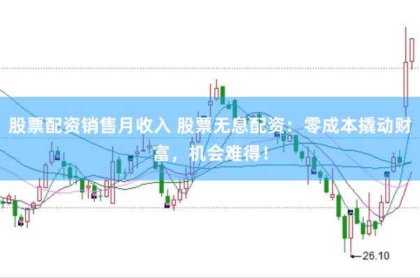 股票配资销售月收入 股票无息配资：零成本撬动财富，机会难得！