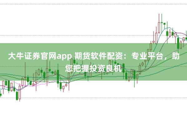 大牛证券官网app 期货软件配资：专业平台，助您把握投资良机