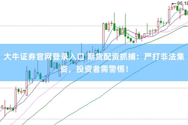 大牛证券官网登录入口 期货配资抓捕：严打非法集资，投资者需警惕！