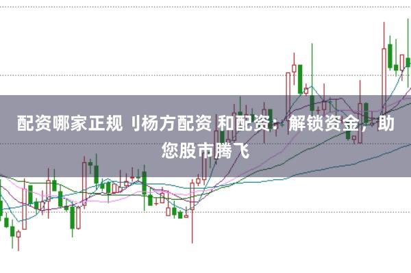 配资哪家正规刂杨方配资 和配资：解锁资金，助您股市腾飞