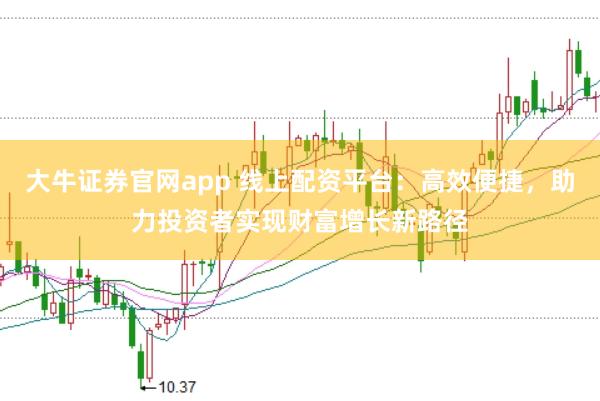 大牛证券官网app 线上配资平台：高效便捷，助力投资者实现财富增长新路径