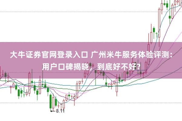 大牛证券官网登录入口 广州米牛服务体验评测：用户口碑揭晓，到底好不好？