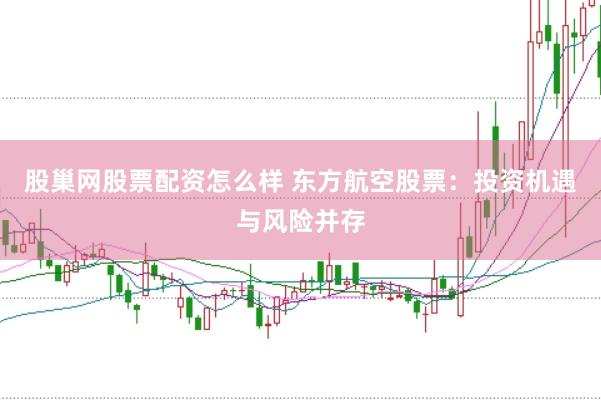 股巢网股票配资怎么样 东方航空股票：投资机遇与风险并存