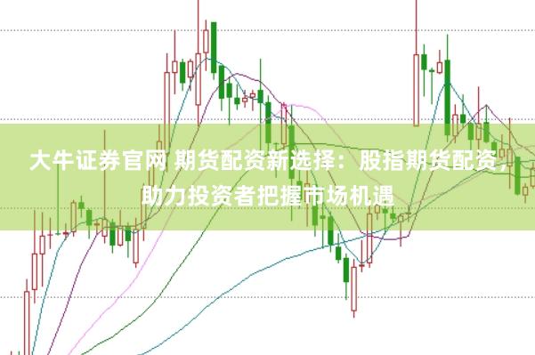 大牛证券官网 期货配资新选择：股指期货配资，助力投资者把握市场机遇