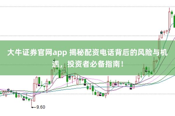 大牛证券官网app 揭秘配资电话背后的风险与机遇，投资者必备指南！