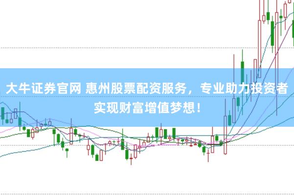 大牛证券官网 惠州股票配资服务，专业助力投资者实现财富增值梦想！
