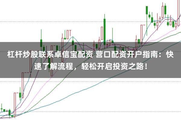 杠杆炒股联系卓信宝配资 营口配资开户指南：快速了解流程，轻松开启投资之路！