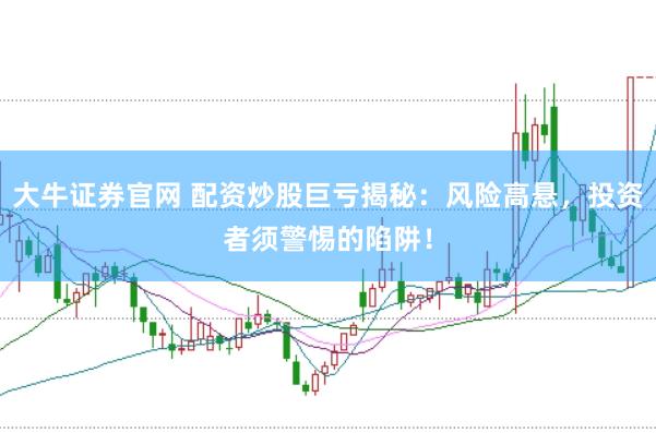 大牛证券官网 配资炒股巨亏揭秘：风险高悬，投资者须警惕的陷阱！