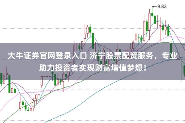 大牛证券官网登录入口 济宁股票配资服务，专业助力投资者实现财富增值梦想！