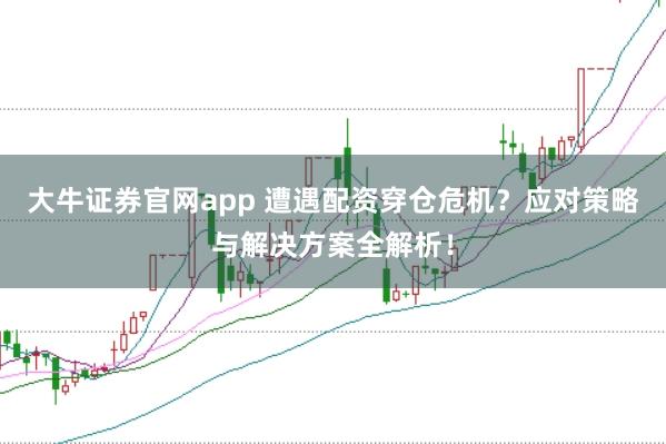 大牛证券官网app 遭遇配资穿仓危机？应对策略与解决方案全解析！