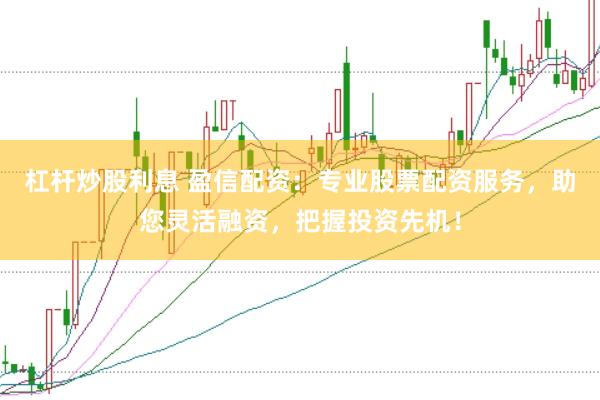 杠杆炒股利息 盈信配资：专业股票配资服务，助您灵活融资，把握投资先机！
