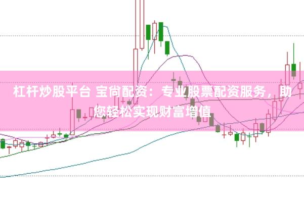 杠杆炒股平台 宝尙配资：专业股票配资服务，助您轻松实现财富增值