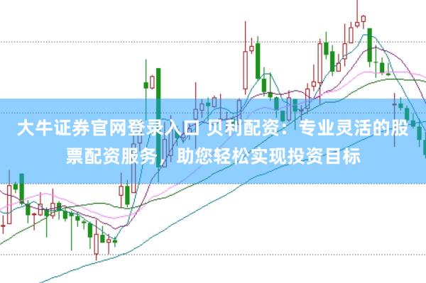 大牛证券官网登录入口 贝利配资：专业灵活的股票配资服务，助您轻松实现投资目标