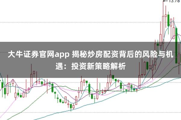 大牛证券官网app 揭秘炒房配资背后的风险与机遇：投资新策略解析