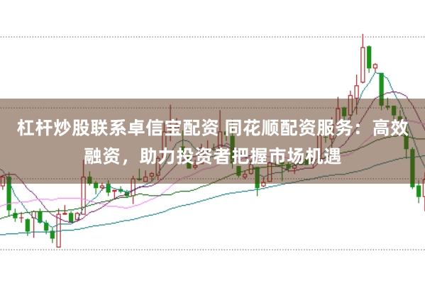 杠杆炒股联系卓信宝配资 同花顺配资服务：高效融资，助力投资者把握市场机遇