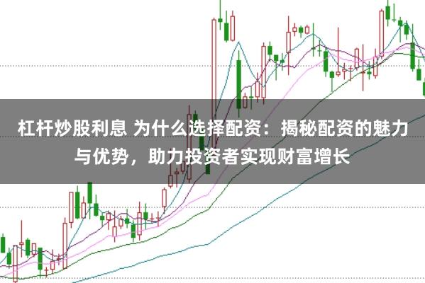 杠杆炒股利息 为什么选择配资：揭秘配资的魅力与优势，助力投资者实现财富增长