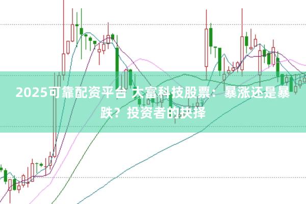 2025可靠配资平台 大富科技股票：暴涨还是暴跌？投资者的抉择