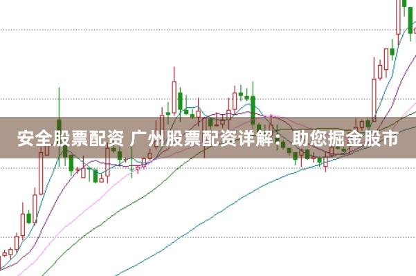 安全股票配资 广州股票配资详解：助您掘金股市