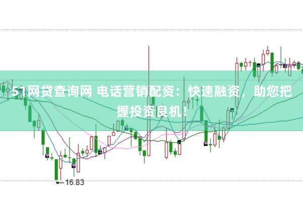 51网贷查询网 电话营销配资：快速融资，助您把握投资良机！