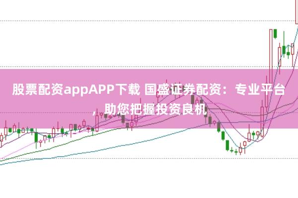 股票配资appAPP下载 国盛证券配资：专业平台，助您把握投资良机