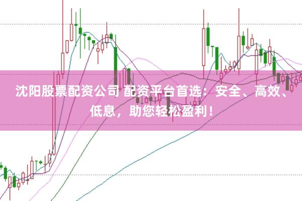 沈阳股票配资公司 配资平台首选：安全、高效、低息，助您轻松盈利！