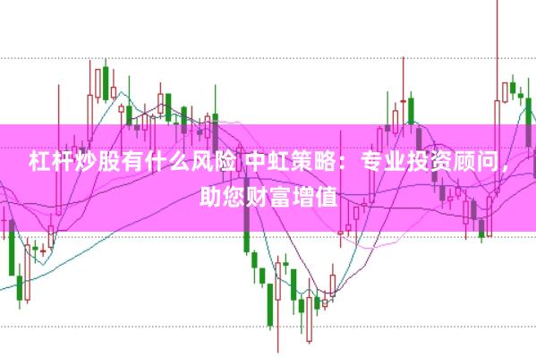 杠杆炒股有什么风险 中虹策略：专业投资顾问，助您财富增值