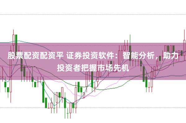 股票配资配资平 证券投资软件：智能分析，助力投资者把握市场先机
