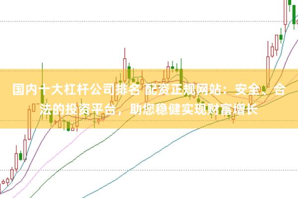 国内十大杠杆公司排名 配资正规网站：安全、合法的投资平台，助您稳健实现财富增长