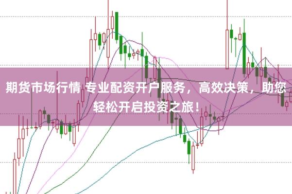 期货市场行情 专业配资开户服务，高效决策，助您轻松开启投资之旅！