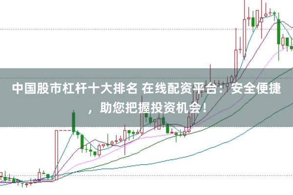 中国股市杠杆十大排名 在线配资平台：安全便捷，助您把握投资机会！