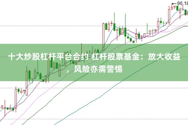 十大炒股杠杆平台合约 杠杆股票基金：放大收益，风险亦需警惕