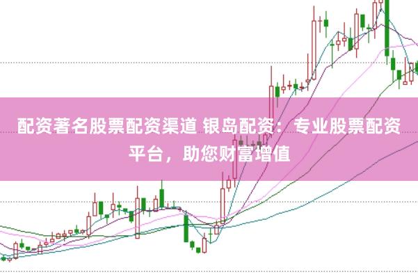 配资著名股票配资渠道 银岛配资：专业股票配资平台，助您财富增值