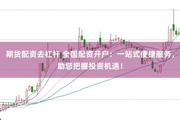 期货配资去杠杆 全国配资开户：一站式便捷服务，助您把握投资机遇！