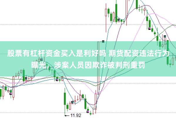 股票有杠杆资金买入是利好吗 期货配资违法行为曝光，涉案人员因欺诈被判刑重罚