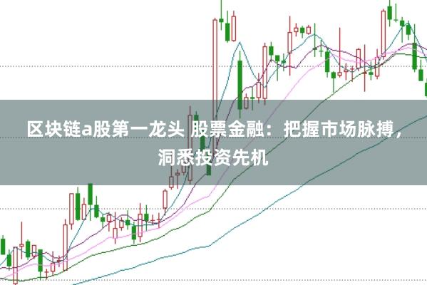区块链a股第一龙头 股票金融：把握市场脉搏，洞悉投资先机