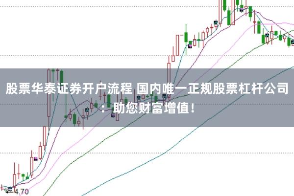 股票华泰证券开户流程 国内唯一正规股票杠杆公司：助您财富增值！