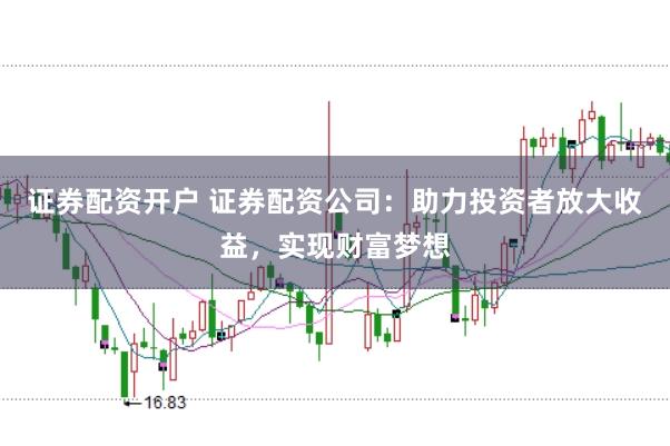 证券配资开户 证券配资公司：助力投资者放大收益，实现财富梦想