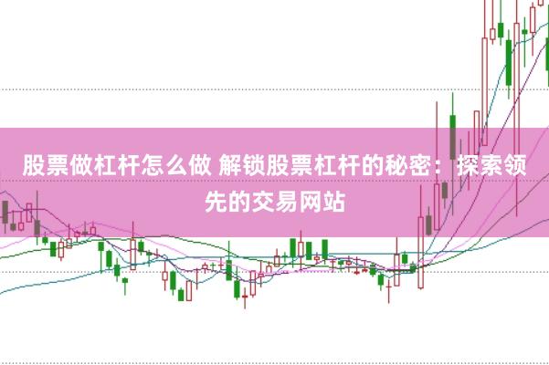 股票做杠杆怎么做 解锁股票杠杆的秘密：探索领先的交易网站