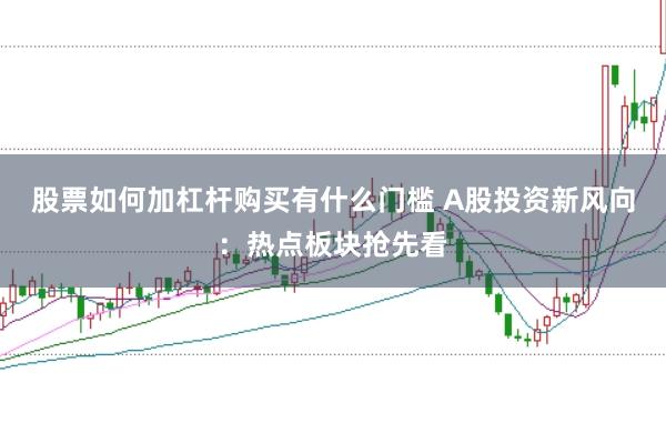 股票如何加杠杆购买有什么门槛 A股投资新风向：热点板块抢先看