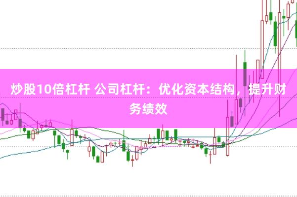 炒股10倍杠杆 公司杠杆：优化资本结构，提升财务绩效