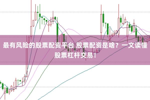 最有风险的股票配资平台 股票配资是啥？一文读懂股票杠杆交易！
