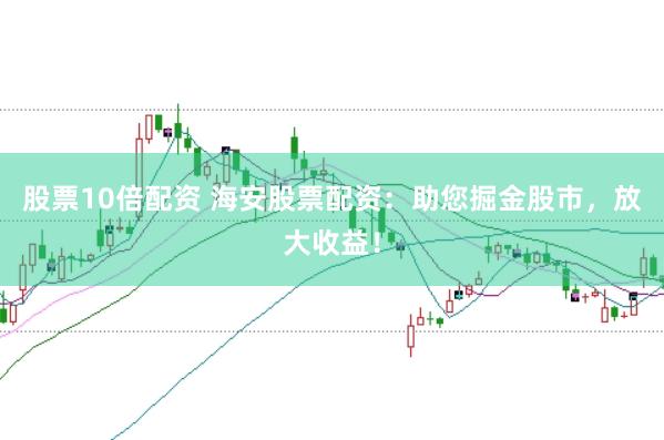 股票10倍配资 海安股票配资：助您掘金股市，放大收益！
