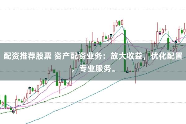 配资推荐股票 资产配资业务：放大收益，优化配置，专业服务。